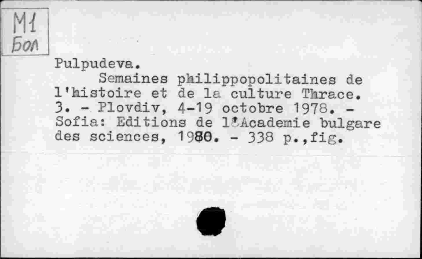 ﻿Pulpudeva.
Semaines philippopolitaines de l’histoire et de la culture Thrace. 3. - Plovdiv, 4-19 octobre 1978. -Sofia: Editions de 1’Academie bulgare des sciences, 1980. - 338 p.,fig.